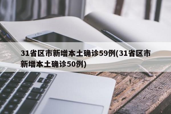 31省區(qū)市新增本土確診59例(31省區(qū)市新增本土確診50例)