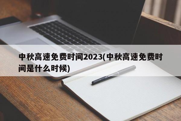 中秋高速免費時間2023(中秋高速免費時間是什么時候)