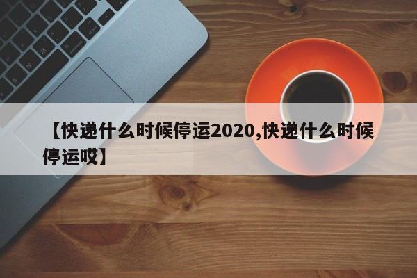 【快遞什么時候停運2020,快遞什么時候停運哎】