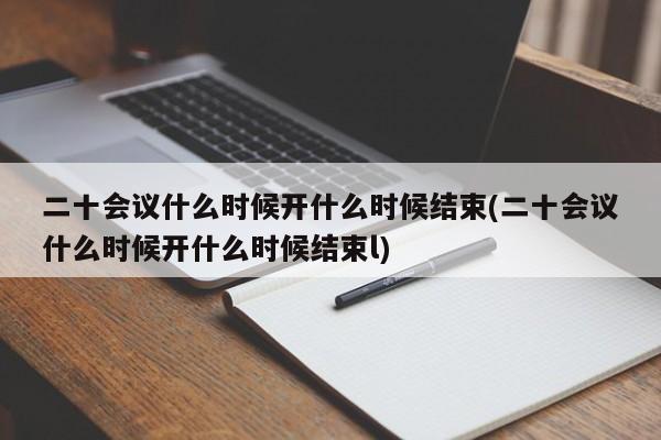 二十會(huì)議什么時(shí)候開什么時(shí)候結(jié)束(二十會(huì)議什么時(shí)候開什么時(shí)候結(jié)束l)
