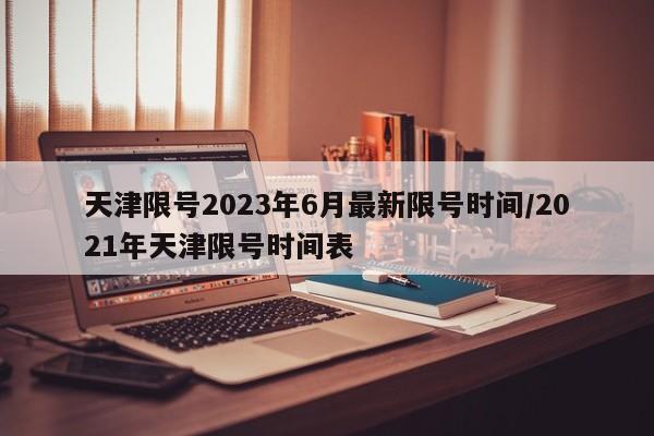天津限號(hào)2023年6月最新限號(hào)時(shí)間/2021年天津限號(hào)時(shí)間表