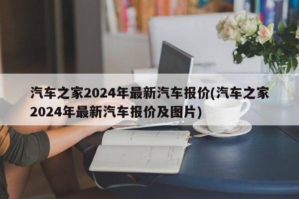 汽車(chē)之家2024年最新汽車(chē)報(bào)價(jià)(汽車(chē)之家2024年最新汽車(chē)報(bào)價(jià)及圖片)