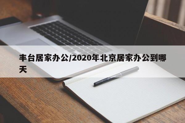 豐臺居家辦公/2020年北京居家辦公到哪天