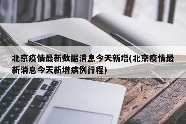 北京疫情最新數(shù)據(jù)消息今天新增(北京疫情最新消息今天新增病例行程)