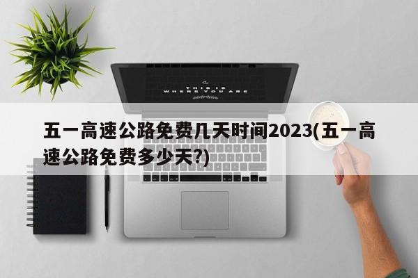 五一高速公路免費幾天時間2023(五一高速公路免費多少天?)