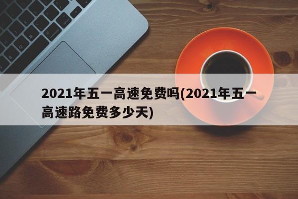 2021年五一高速免費嗎(2021年五一高速路免費多少天)