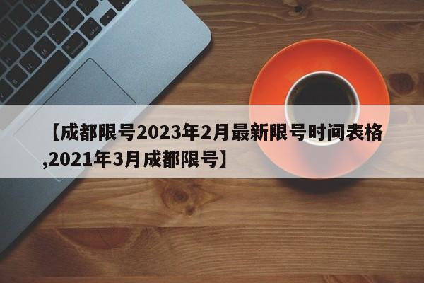 【成都限號(hào)2023年2月最新限號(hào)時(shí)間表格,2021年3月成都限號(hào)】