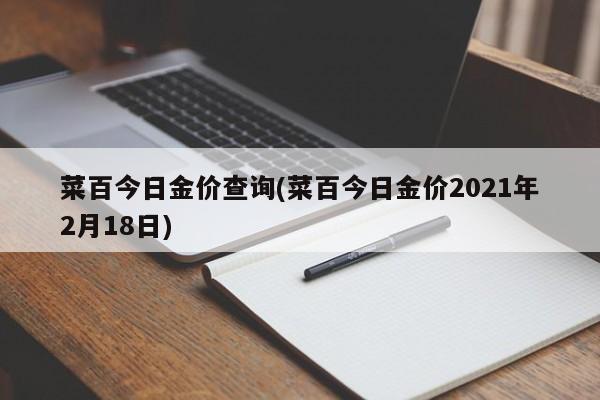 菜百今日金價(jià)查詢(菜百今日金價(jià)2021年2月18日)