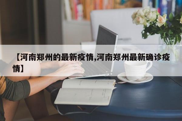 【河南鄭州的最新疫情,河南鄭州最新確診疫情】