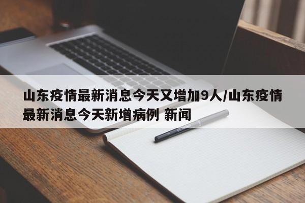 山東疫情最新消息今天又增加9人/山東疫情最新消息今天新增病例 新聞