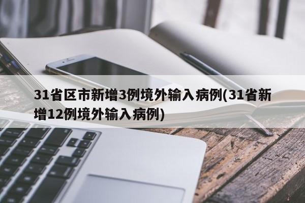 31省區(qū)市新增3例境外輸入病例(31省新增12例境外輸入病例)