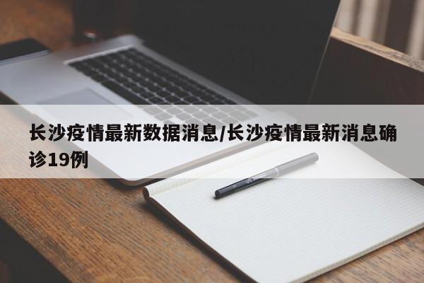 長沙疫情最新數(shù)據(jù)消息/長沙疫情最新消息確診19例