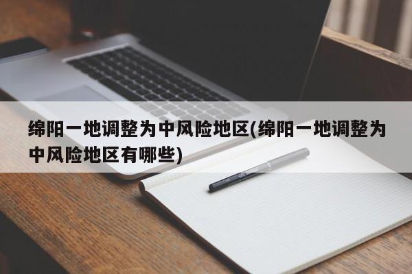 綿陽一地調(diào)整為中風(fēng)險(xiǎn)地區(qū)(綿陽一地調(diào)整為中風(fēng)險(xiǎn)地區(qū)有哪些)