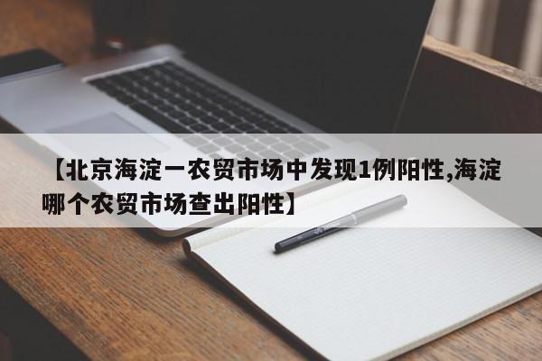 【北京海淀一農(nóng)貿(mào)市場(chǎng)中發(fā)現(xiàn)1例陽(yáng)性,海淀哪個(gè)農(nóng)貿(mào)市場(chǎng)查出陽(yáng)性】