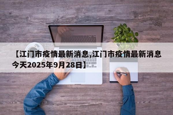 【江門市疫情最新消息,江門市疫情最新消息今天2025年9月28日】