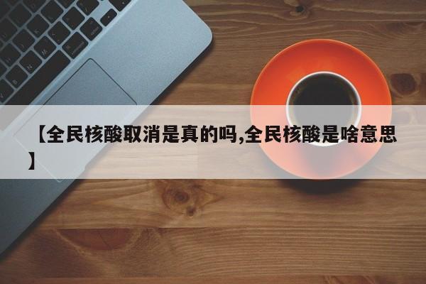 【全民核酸取消是真的嗎,全民核酸是啥意思】