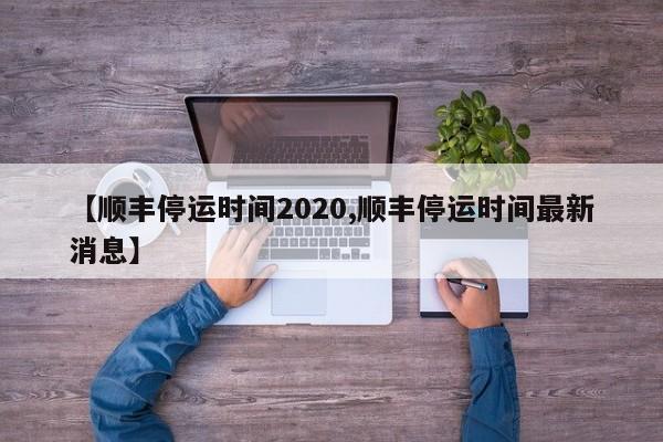 【順豐停運(yùn)時(shí)間2020,順豐停運(yùn)時(shí)間最新消息】