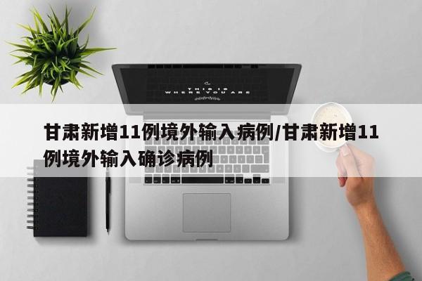 甘肅新增11例境外輸入病例/甘肅新增11例境外輸入確診病例