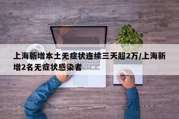 上海新增本土無癥狀連續(xù)三天超2萬/上海新增2名無癥狀感染者