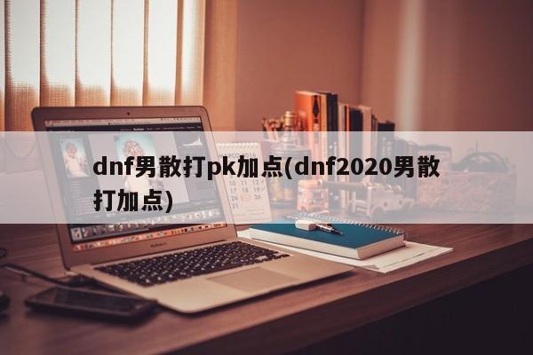 dnf男散打pk加點(diǎn)(dnf2020男散打加點(diǎn))
