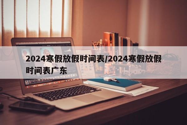 2024寒假放假時(shí)間表/2024寒假放假時(shí)間表廣東