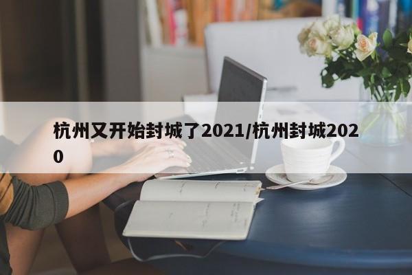 杭州又開始封城了2021/杭州封城2020