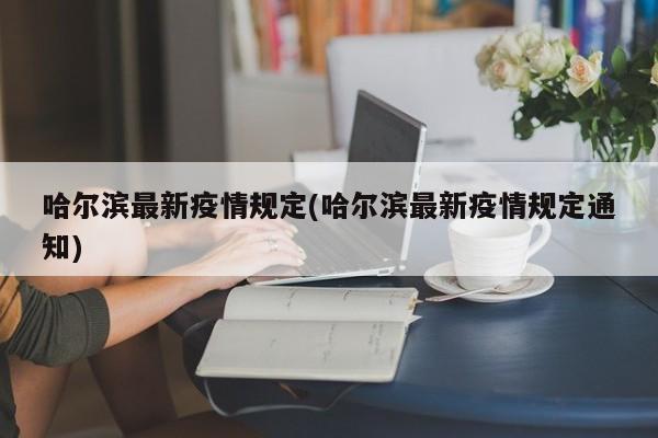 哈爾濱最新疫情規(guī)定(哈爾濱最新疫情規(guī)定通知)