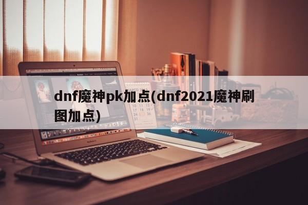 dnf魔神pk加點(diǎn)(dnf2021魔神刷圖加點(diǎn))