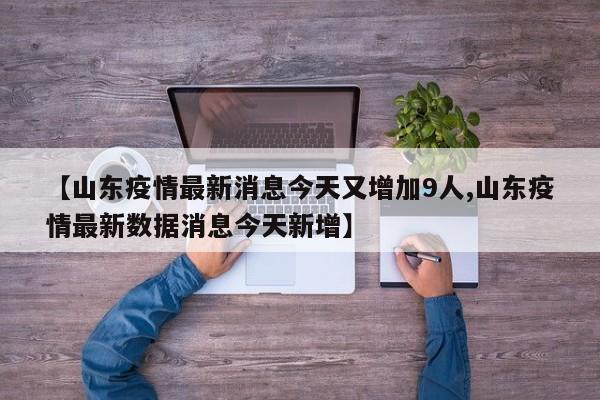 【山東疫情最新消息今天又增加9人,山東疫情最新數(shù)據(jù)消息今天新增】