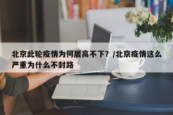 北京此輪疫情為何居高不下？/北京疫情這么嚴重為什么不封路