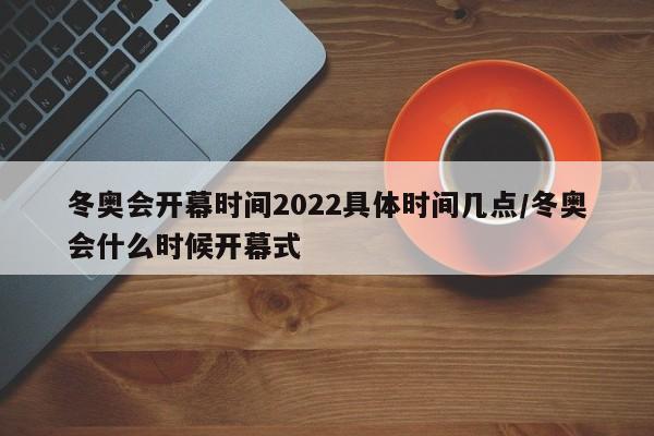 冬奧會(huì)開(kāi)幕時(shí)間2022具體時(shí)間幾點(diǎn)/冬奧會(huì)什么時(shí)候開(kāi)幕式